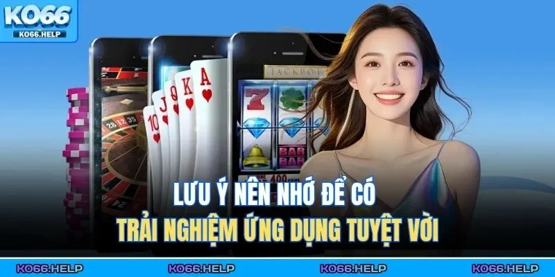 Lưu ý nên nhớ để có trải nghiệm ứng dụng tuyệt vời 